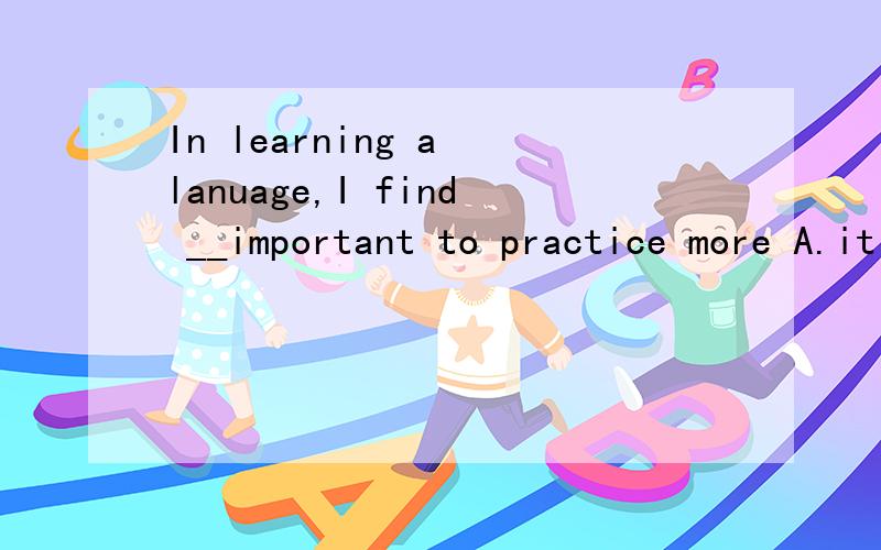 In learning a lanuage,I find __important to practice more A.it B.us C.you D.every one