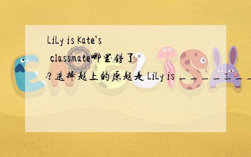 LiLy is Kate's classmate哪里错了?选择题上的原题是 LiLy is _________.A a classmate of Kate'sB Kate's classmate为什么选A