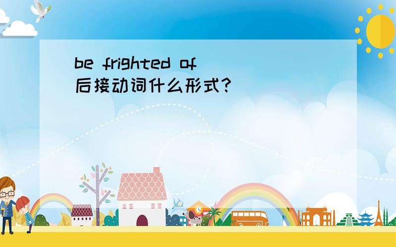 be frighted of后接动词什么形式?