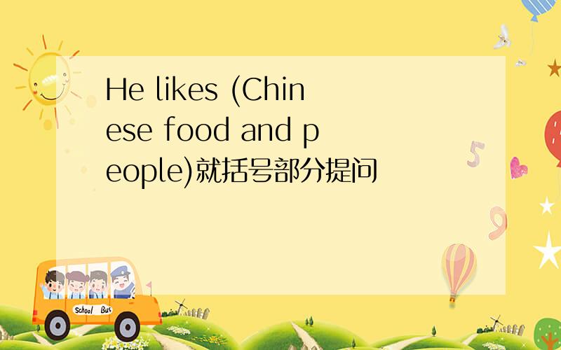 He likes (Chinese food and people)就括号部分提问