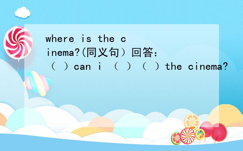 where is the cinema?(同义句）回答：（ ）can i （ ）（ ）the cinema?