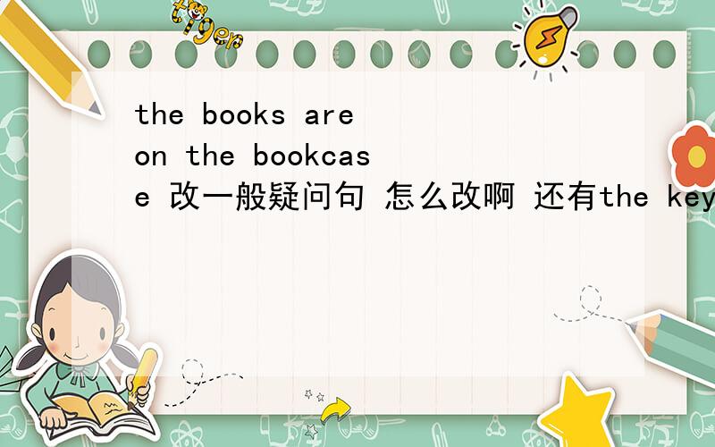 the books are on the bookcase 改一般疑问句 怎么改啊 还有the keys are in drawer.改为否定句.