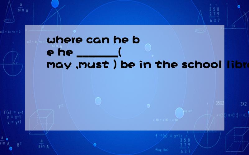 where can he be he _______( may ,must ) be in the school library.选什么?