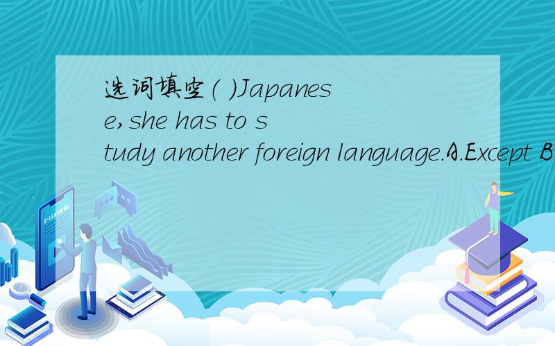 选词填空（ ）Japanese,she has to study another foreign language.A.Except B.Except for（ ）Japanese,she has to study another foreign language.A.Except B.Except for C.In addition to D.Beside