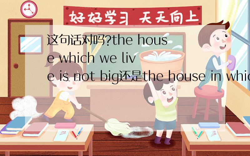 这句话对吗?the house which we live is not big还是the house in which we live is not big 那句错了,为什么,正确的应该是?