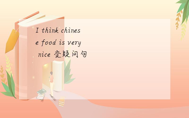 I think chinese food is very nice 变疑问句