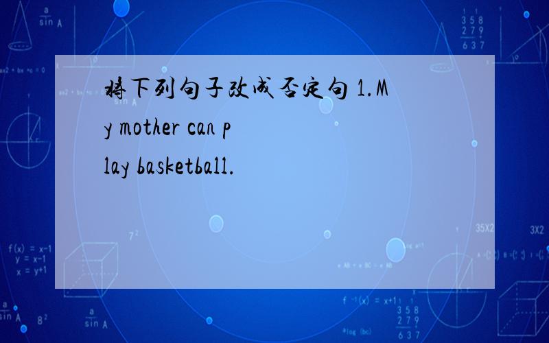 将下列句子改成否定句 1.My mother can play basketball.