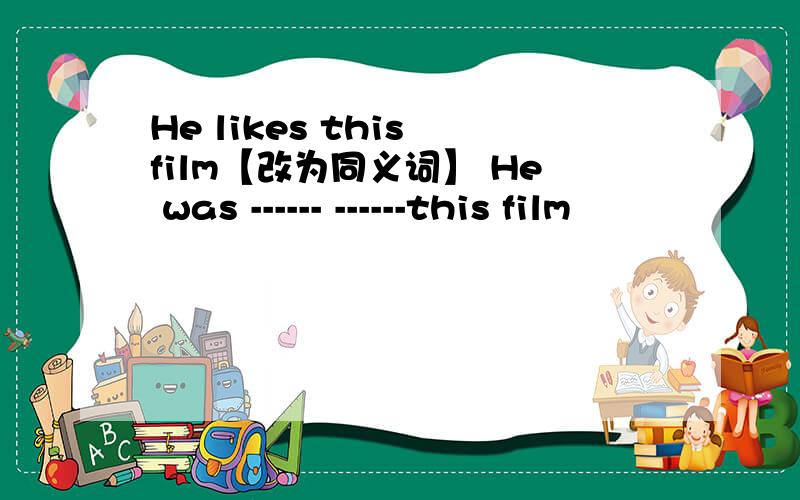 He likes this film【改为同义词】 He was ------ ------this film