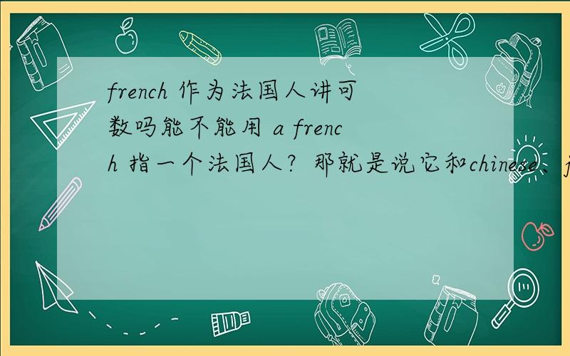 french 作为法国人讲可数吗能不能用 a french 指一个法国人？那就是说它和chinese、japanese的用法一样，都是单复同形喽？