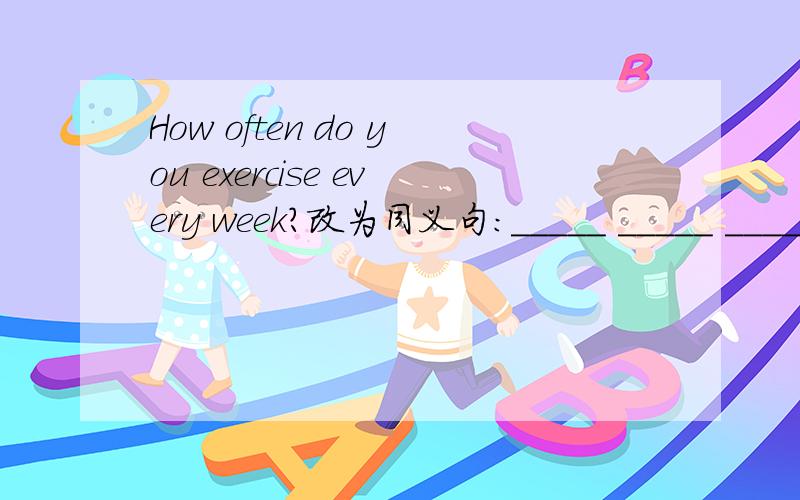 How often do you exercise every week?改为同义句：_____ _____ _____do you exercise every week?How often do you exercise every week?改为同义句：_____ _____ _____do you exercise every week?