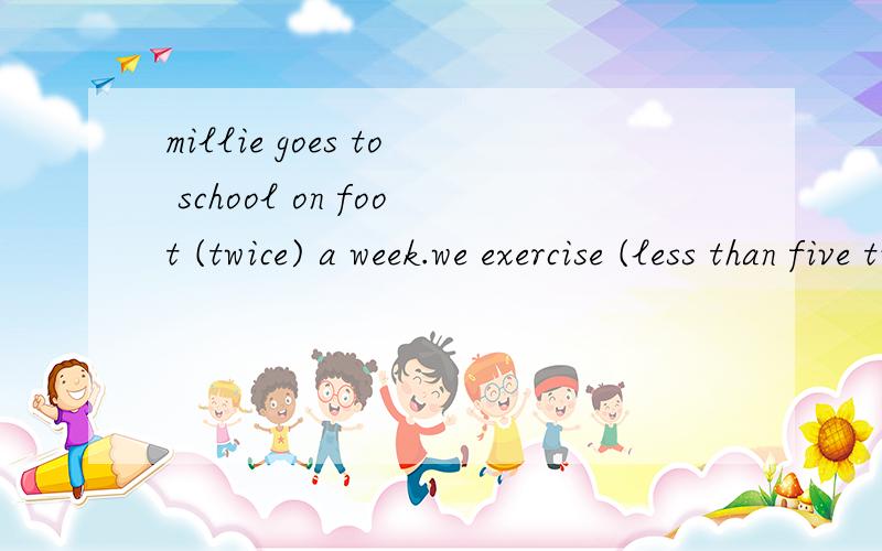 millie goes to school on foot (twice) a week.we exercise (less than five times every week )atschool.对以上两个括号内的单词提问,请问how often 和how time的区别,急,