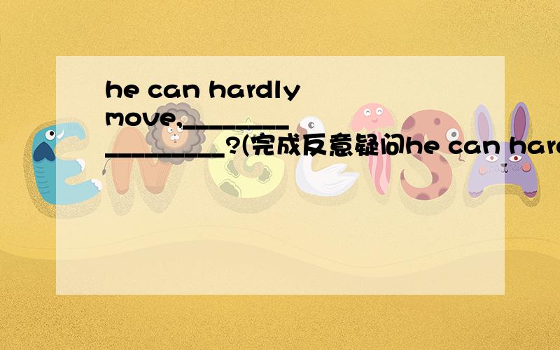 he can hardly move,________ _________?(完成反意疑问he can hardly move,________ _________?(完成反意疑问句