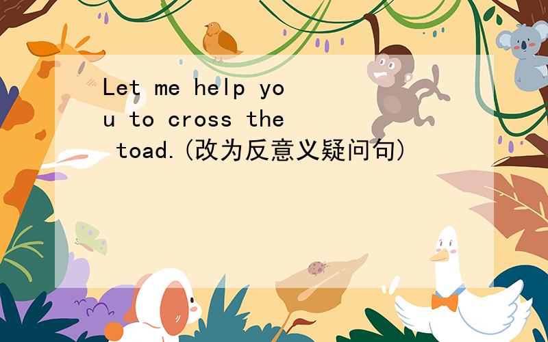 Let me help you to cross the toad.(改为反意义疑问句)