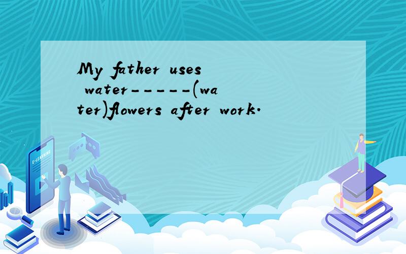 My father uses water-----(water)flowers after work.