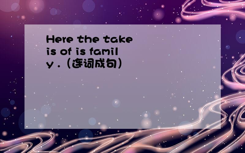 Here the take is of is family .（连词成句）