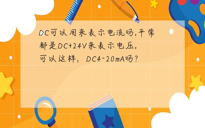 DC可以用来表示电流吗,平常都是DC+24V来表示电压,可以这样：DC4-20mA吗?