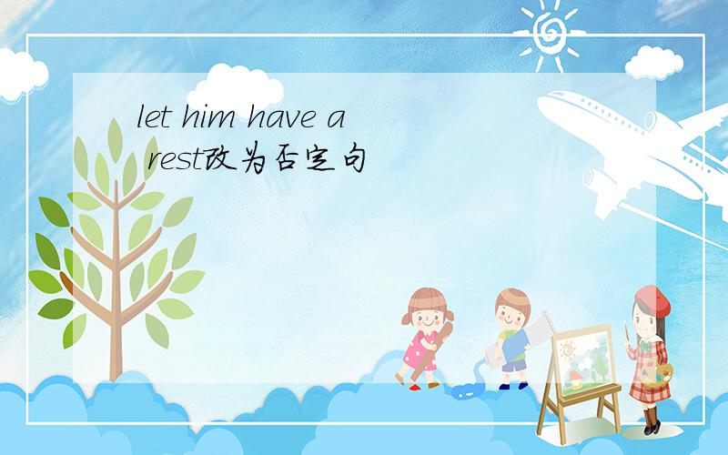 let him have a rest改为否定句