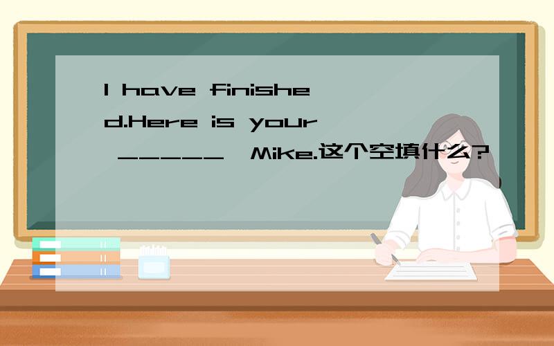 I have finished.Here is your _____,Mike.这个空填什么?