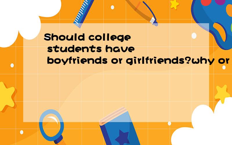 Should college students have boyfriends or girlfriends?why or why not?回答并翻译
