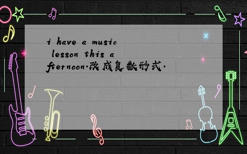 i have a music lesson this afternoon.改成复数形式.