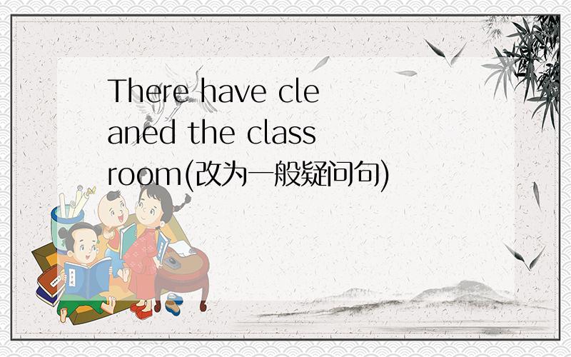 There have cleaned the classroom(改为一般疑问句)