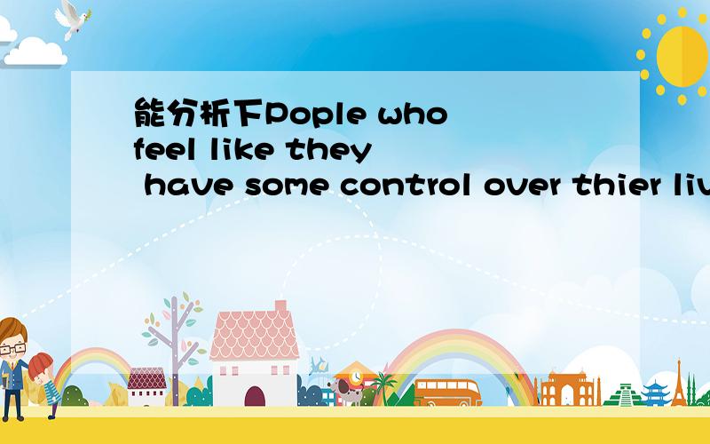 能分析下Pople who feel like they have some control over thier lives are happier than people whofeel powerless.