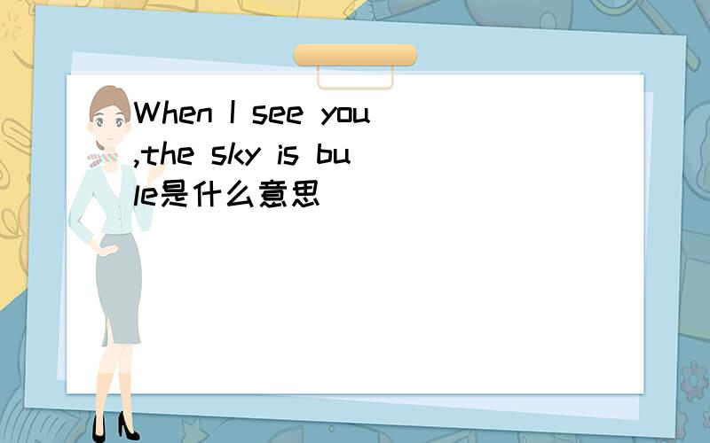 When I see you,the sky is bule是什么意思