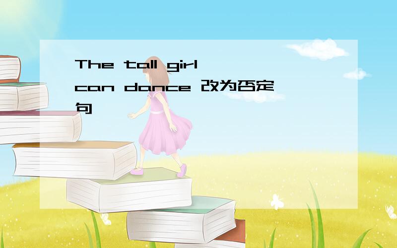 The tall girl can dance 改为否定句