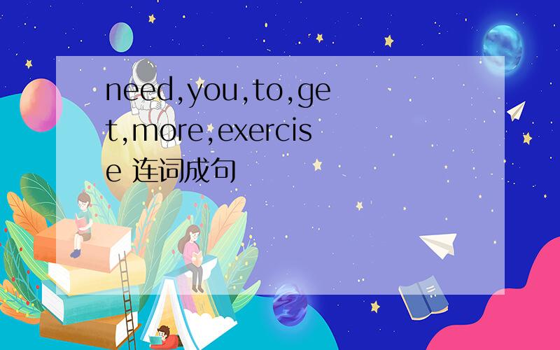 need,you,to,get,more,exercise 连词成句