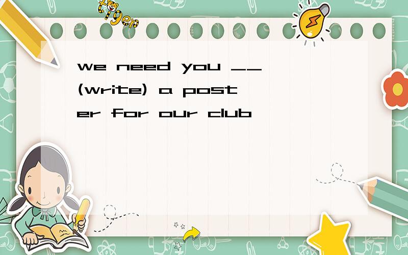 we need you __(write) a poster for our club