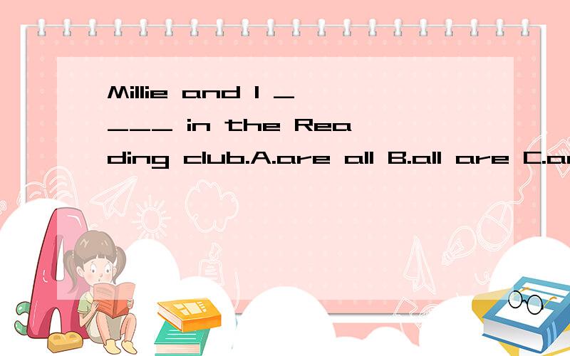 Millie and I ____ in the Reading club.A.are all B.all are C.are both D.both are