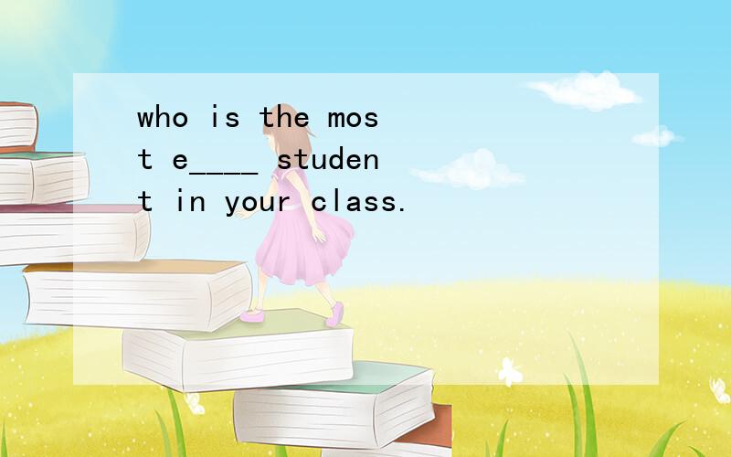 who is the most e____ student in your class.