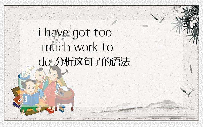 i have got too much work to do 分析这句子的语法