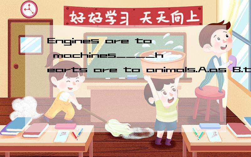 Engines are to machines____hearts are to animals.A.as B.that C.what D.which这题选什么啊,然后分析一下,谢那为什么A。as 不对？
