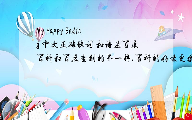 My Happy Ending 中文正确歌词 和语法百度百科和百度查到的不一样,百科的好像更艺术一点.  因为要拿来学英语用,所以希望能得到准确的答案 以及在歌词里面相应的语法 请尽量详细 若有好的答