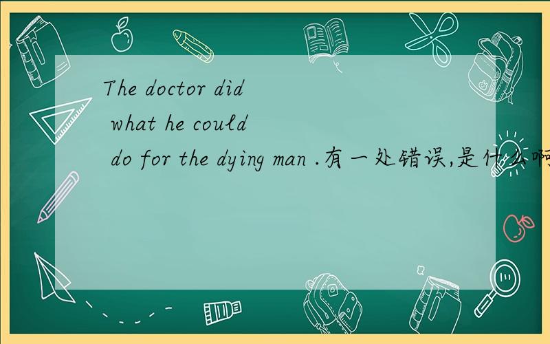 The doctor did what he could do for the dying man .有一处错误,是什么啊