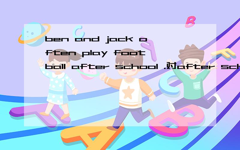 ben and jack often play football after school .对after school 进行提问