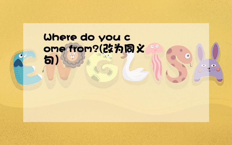 Where do you come from?(改为同义句）