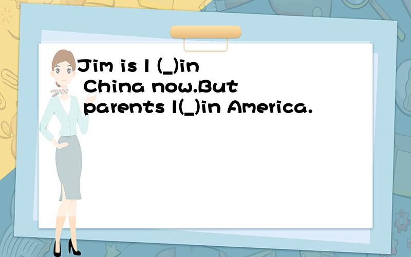 Jim is l (_)in China now.But parents l(_)in America.