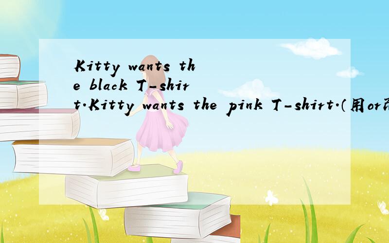 Kitty wants the black T-shirt.Kitty wants the pink T-shirt.（用or改写选择疑问句）