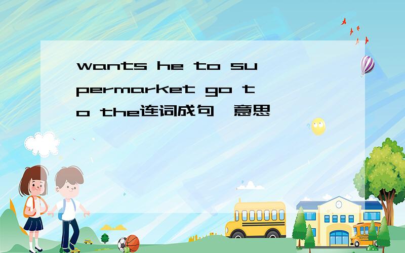 wants he to supermarket go to the连词成句,意思