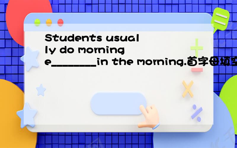 Students usually do morning e________in the morning.首字母填空