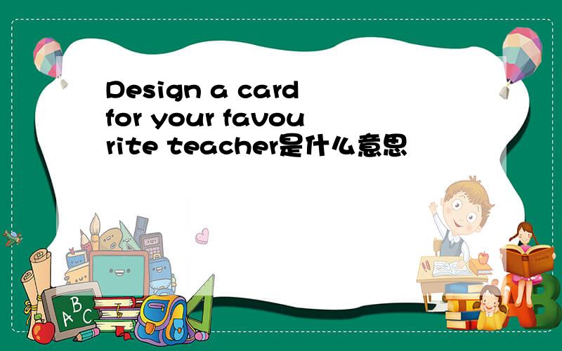 Design a card for your favourite teacher是什么意思