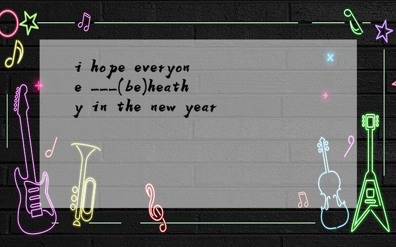 i hope everyone ___(be)heathy in the new year