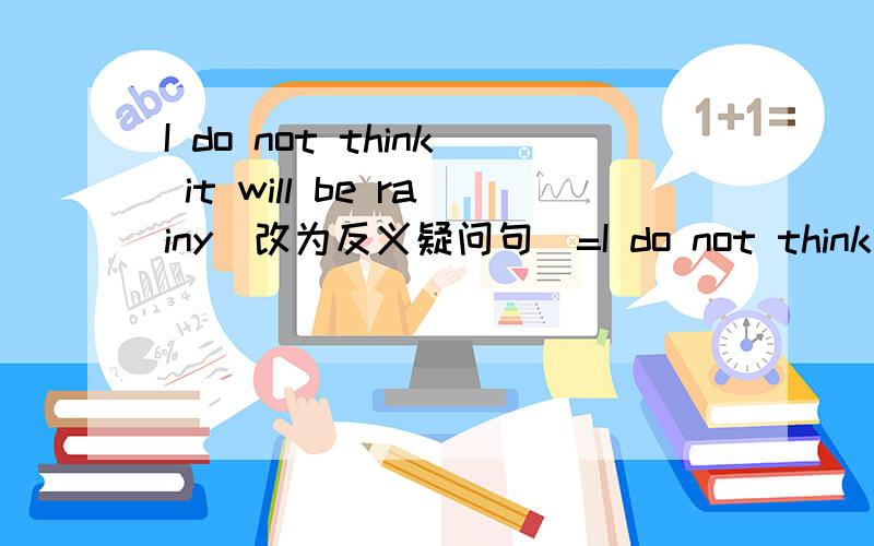 I do not think it will be rainy(改为反义疑问句)=I do not think it will be ra