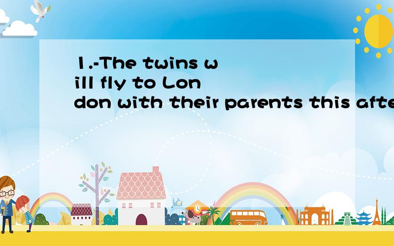 1.-The twins will fly to London with their parents this afternoon?-No.In fact,their plane_____A.has taken offB.will take offC.is taken offD.is being taken off满分：4 分2.All flights ________ because of the terrible weather,they had to go there by