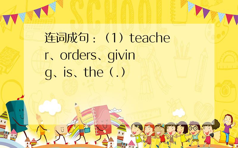 连词成句：（1）teacher、orders、giving、is、the（.）