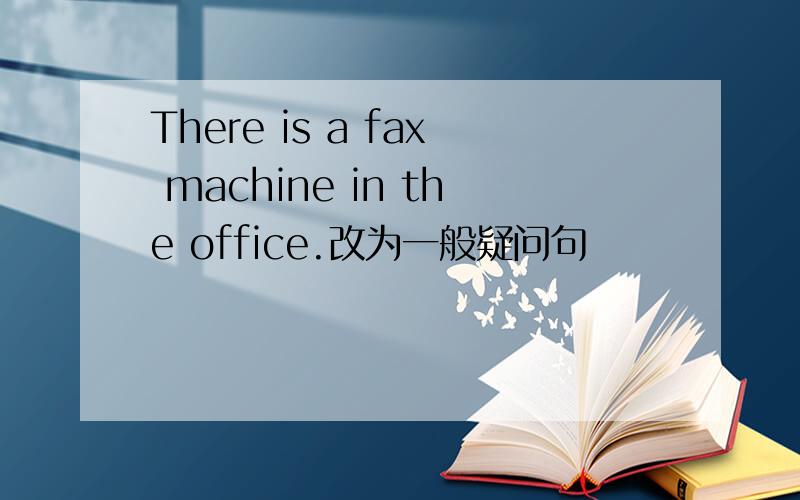 There is a fax machine in the office.改为一般疑问句