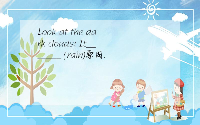 Look at the dark clouds!It_______(rain)原因.