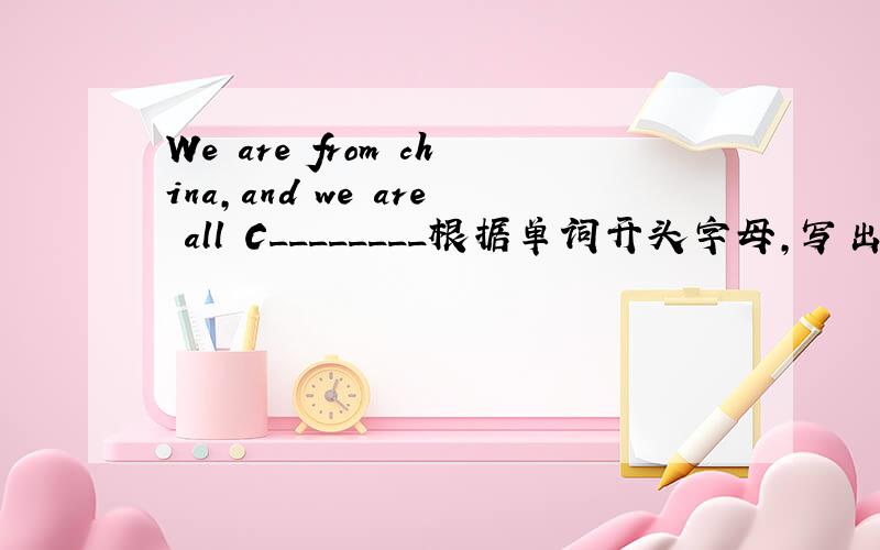 We are from china,and we are all C________根据单词开头字母,写出单词的完全形式